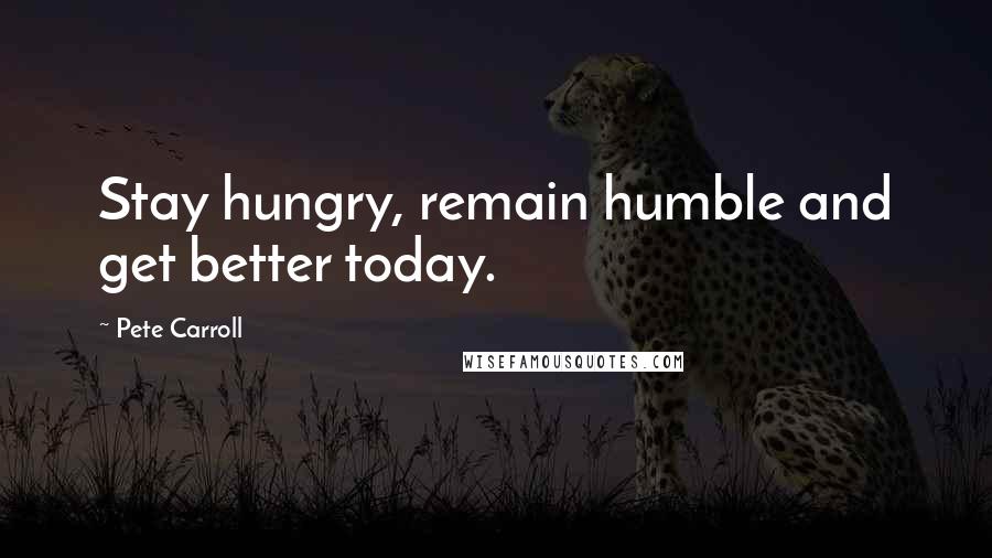 Pete Carroll Quotes: Stay hungry, remain humble and get better today.