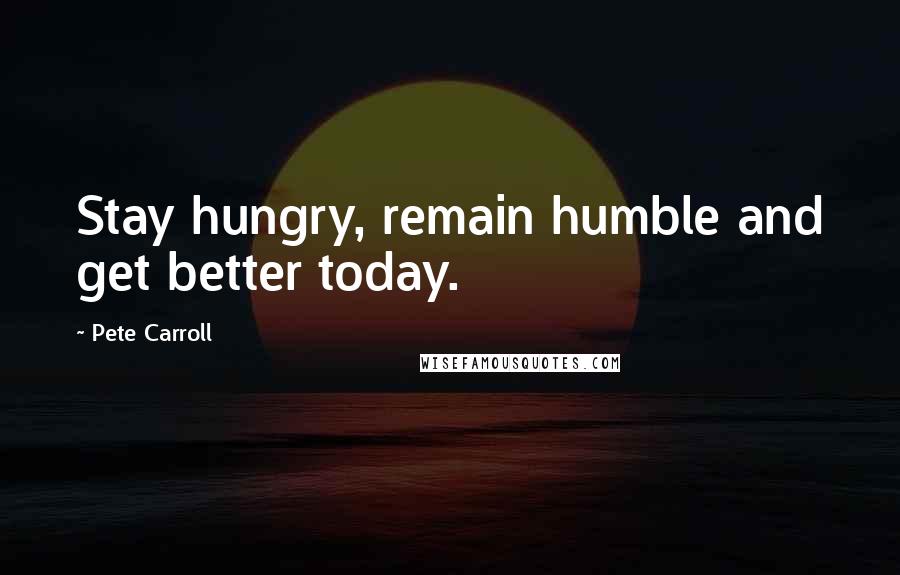 Pete Carroll Quotes: Stay hungry, remain humble and get better today.