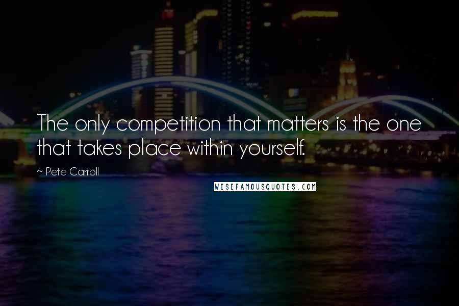 Pete Carroll Quotes: The only competition that matters is the one that takes place within yourself.