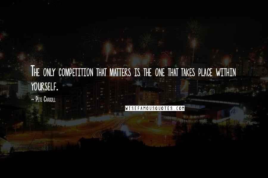 Pete Carroll Quotes: The only competition that matters is the one that takes place within yourself.