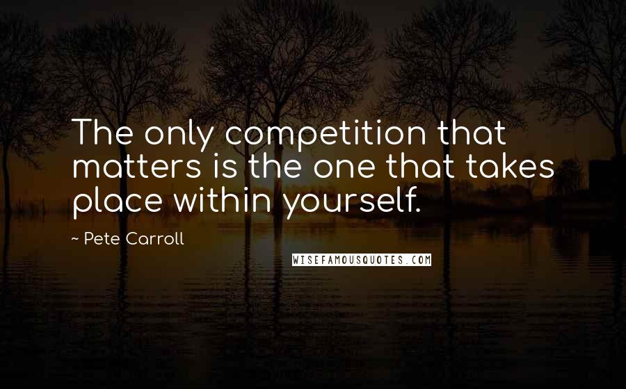 Pete Carroll Quotes: The only competition that matters is the one that takes place within yourself.