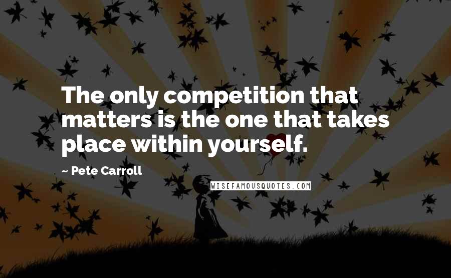 Pete Carroll Quotes: The only competition that matters is the one that takes place within yourself.