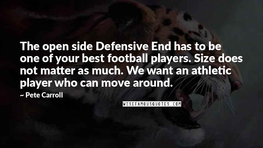 Pete Carroll Quotes: The open side Defensive End has to be one of your best football players. Size does not matter as much. We want an athletic player who can move around.