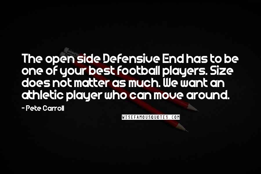 Pete Carroll Quotes: The open side Defensive End has to be one of your best football players. Size does not matter as much. We want an athletic player who can move around.