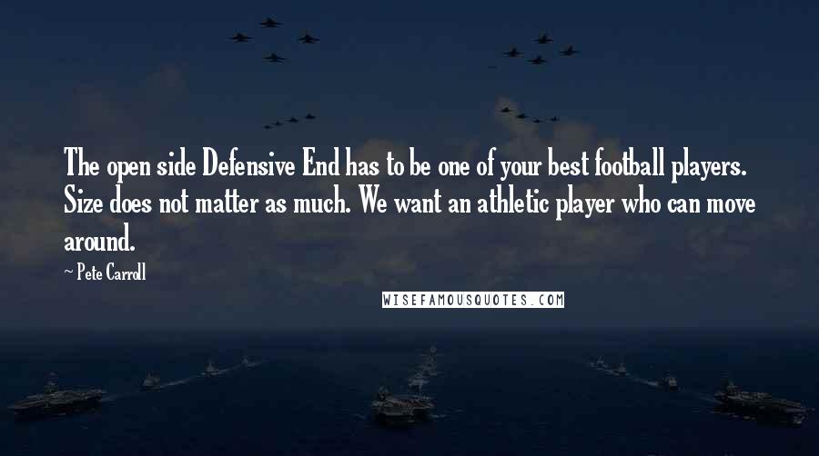 Pete Carroll Quotes: The open side Defensive End has to be one of your best football players. Size does not matter as much. We want an athletic player who can move around.
