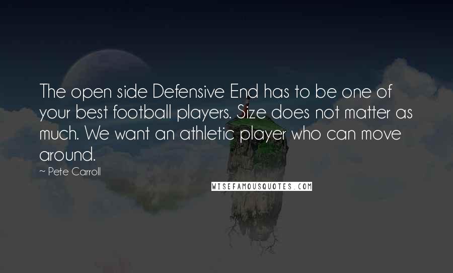 Pete Carroll Quotes: The open side Defensive End has to be one of your best football players. Size does not matter as much. We want an athletic player who can move around.