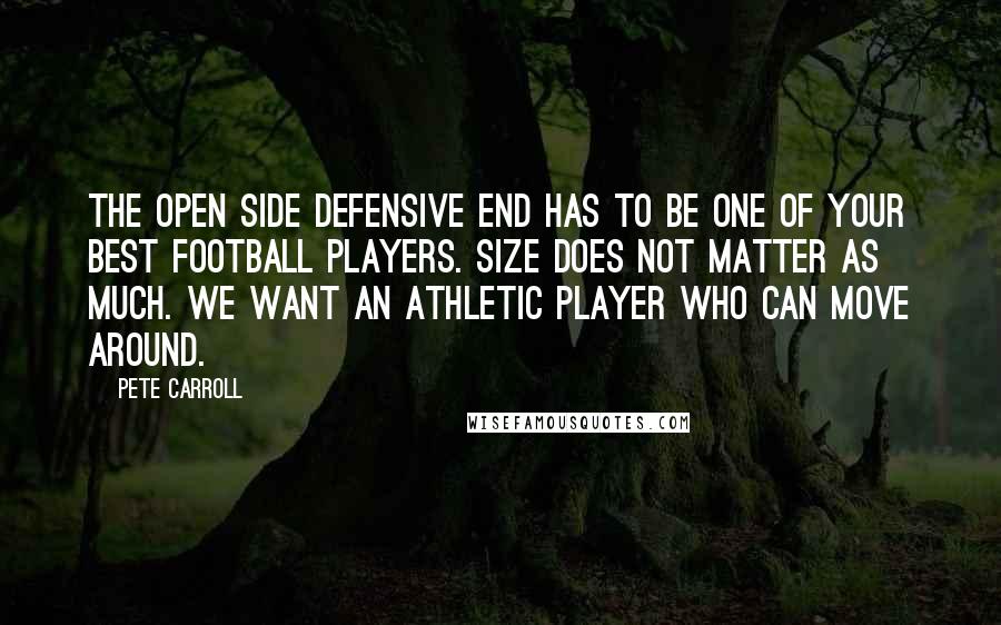 Pete Carroll Quotes: The open side Defensive End has to be one of your best football players. Size does not matter as much. We want an athletic player who can move around.