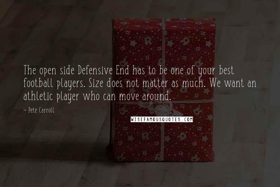 Pete Carroll Quotes: The open side Defensive End has to be one of your best football players. Size does not matter as much. We want an athletic player who can move around.