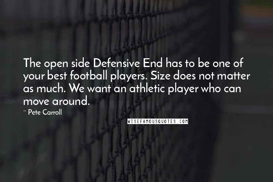 Pete Carroll Quotes: The open side Defensive End has to be one of your best football players. Size does not matter as much. We want an athletic player who can move around.