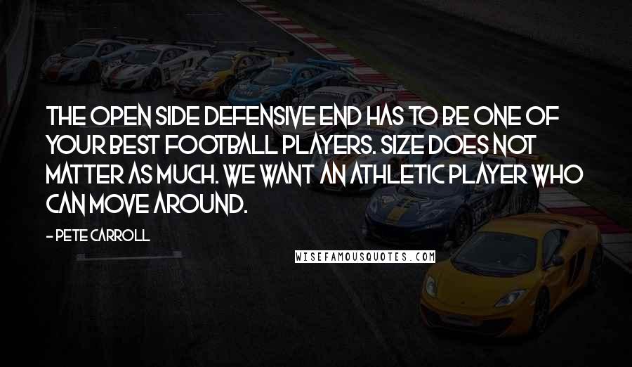 Pete Carroll Quotes: The open side Defensive End has to be one of your best football players. Size does not matter as much. We want an athletic player who can move around.