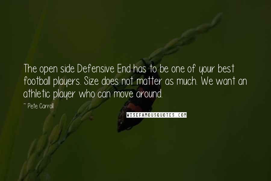 Pete Carroll Quotes: The open side Defensive End has to be one of your best football players. Size does not matter as much. We want an athletic player who can move around.