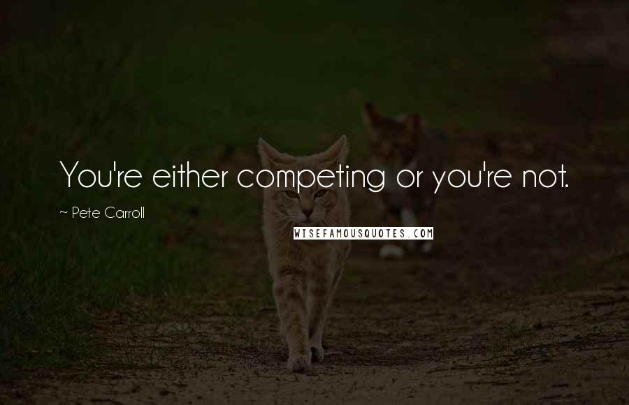 Pete Carroll Quotes: You're either competing or you're not.