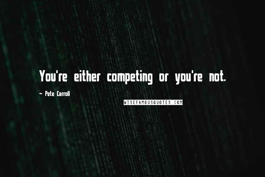 Pete Carroll Quotes: You're either competing or you're not.