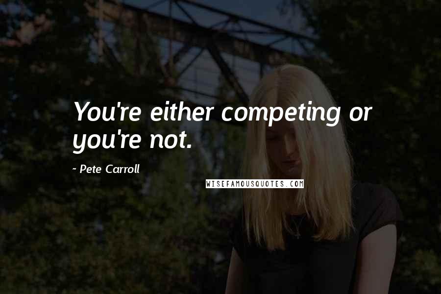 Pete Carroll Quotes: You're either competing or you're not.