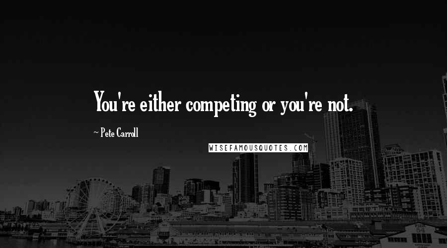 Pete Carroll Quotes: You're either competing or you're not.