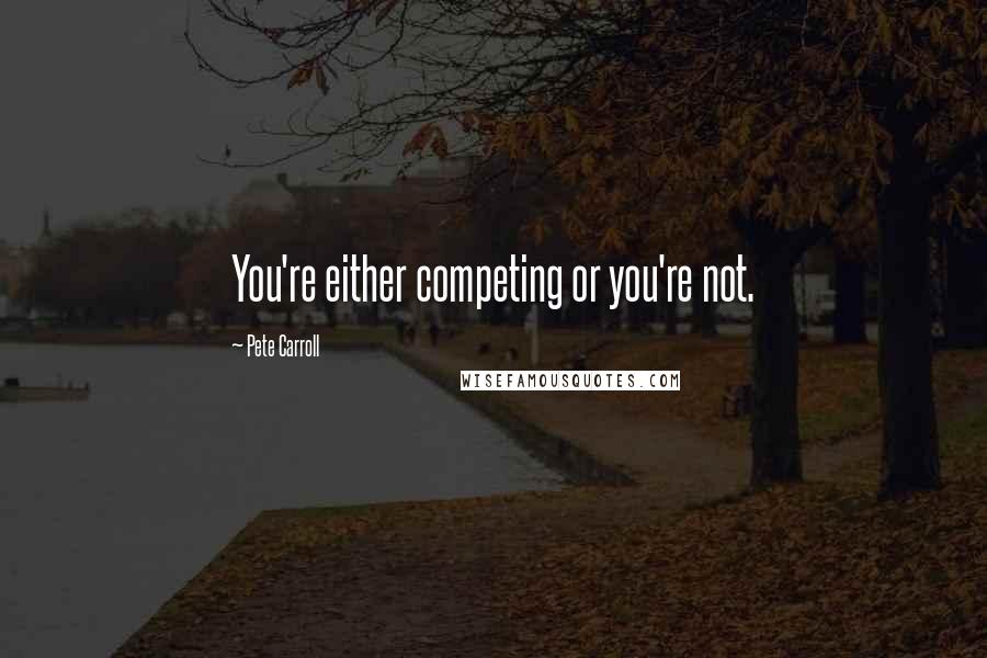 Pete Carroll Quotes: You're either competing or you're not.