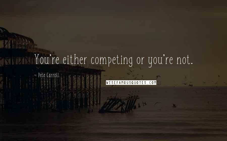 Pete Carroll Quotes: You're either competing or you're not.