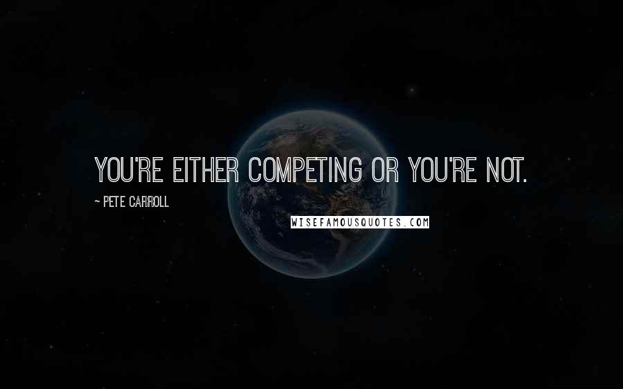 Pete Carroll Quotes: You're either competing or you're not.