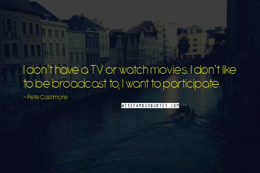 Pete Cashmore Quotes: I don't have a TV or watch movies. I don't like to be broadcast to, I want to participate.