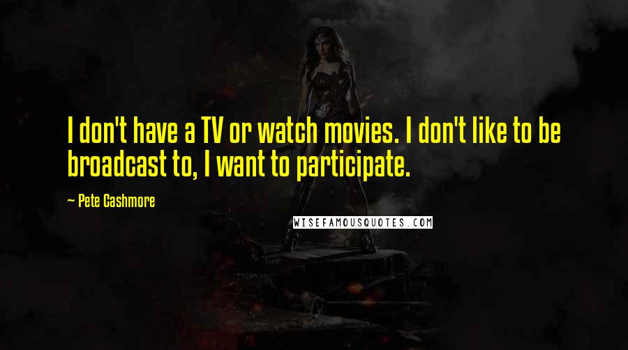 Pete Cashmore Quotes: I don't have a TV or watch movies. I don't like to be broadcast to, I want to participate.
