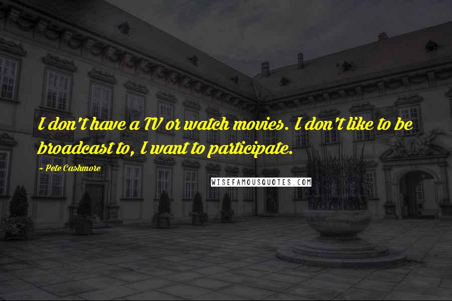 Pete Cashmore Quotes: I don't have a TV or watch movies. I don't like to be broadcast to, I want to participate.