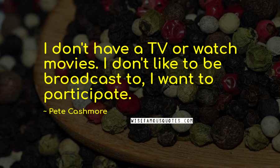 Pete Cashmore Quotes: I don't have a TV or watch movies. I don't like to be broadcast to, I want to participate.