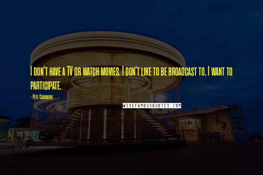 Pete Cashmore Quotes: I don't have a TV or watch movies. I don't like to be broadcast to, I want to participate.