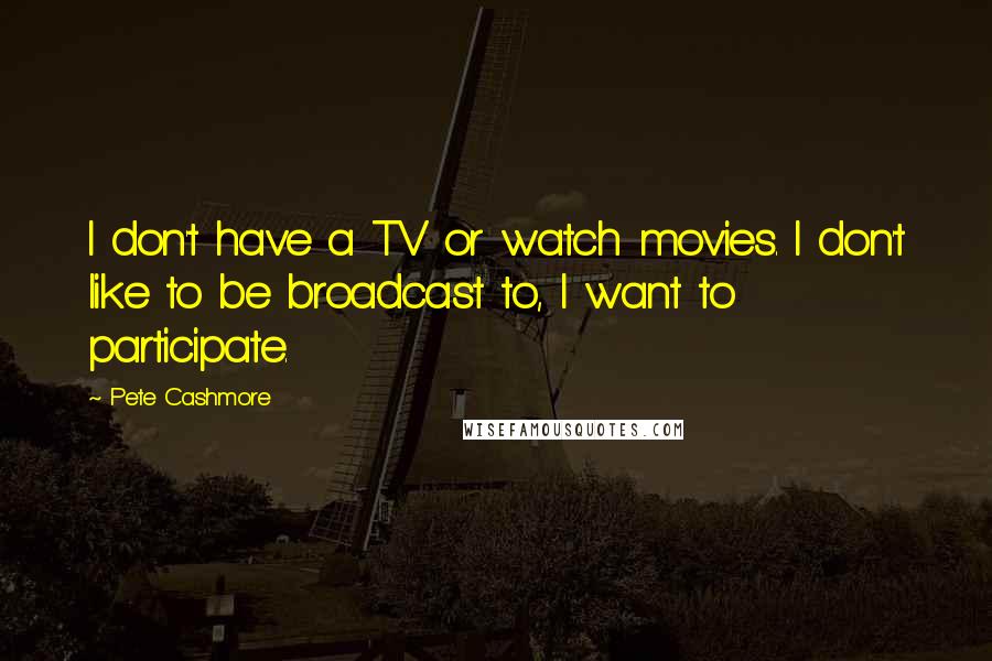Pete Cashmore Quotes: I don't have a TV or watch movies. I don't like to be broadcast to, I want to participate.