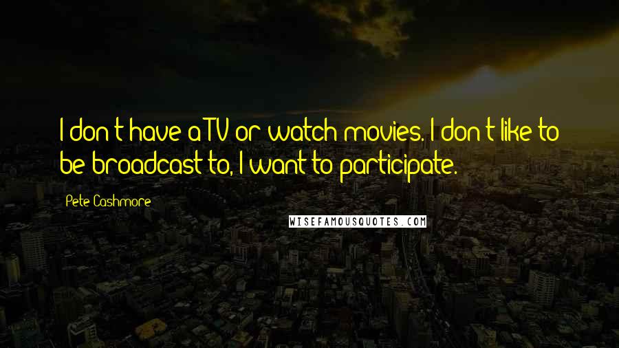 Pete Cashmore Quotes: I don't have a TV or watch movies. I don't like to be broadcast to, I want to participate.