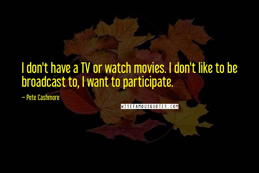 Pete Cashmore Quotes: I don't have a TV or watch movies. I don't like to be broadcast to, I want to participate.