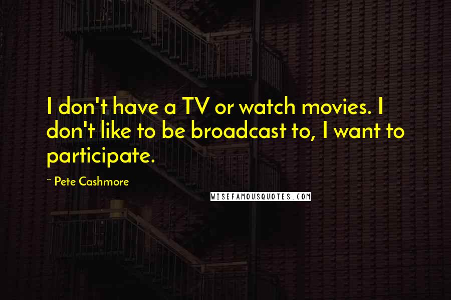 Pete Cashmore Quotes: I don't have a TV or watch movies. I don't like to be broadcast to, I want to participate.