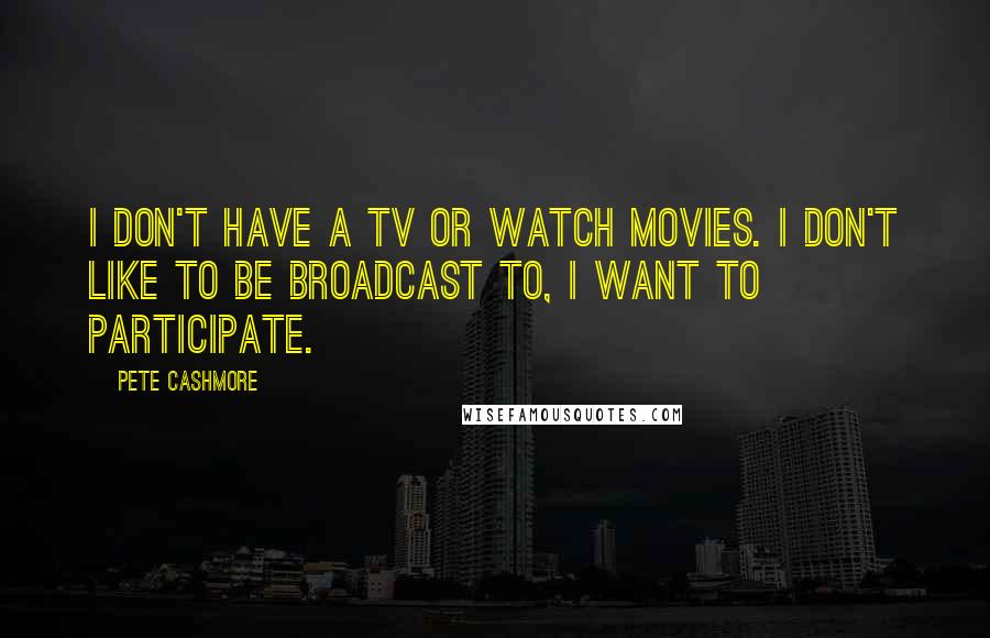 Pete Cashmore Quotes: I don't have a TV or watch movies. I don't like to be broadcast to, I want to participate.