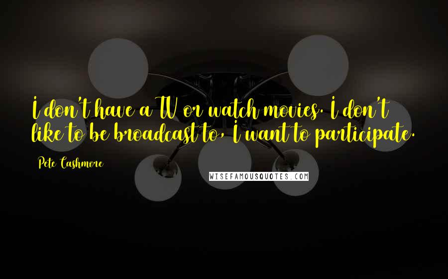 Pete Cashmore Quotes: I don't have a TV or watch movies. I don't like to be broadcast to, I want to participate.