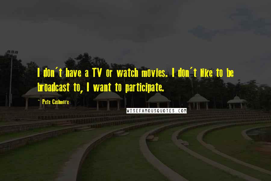 Pete Cashmore Quotes: I don't have a TV or watch movies. I don't like to be broadcast to, I want to participate.