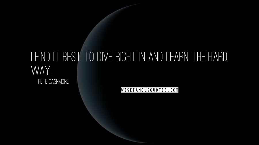 Pete Cashmore Quotes: I find it best to dive right in and learn the hard way.