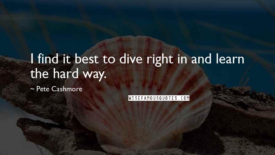 Pete Cashmore Quotes: I find it best to dive right in and learn the hard way.