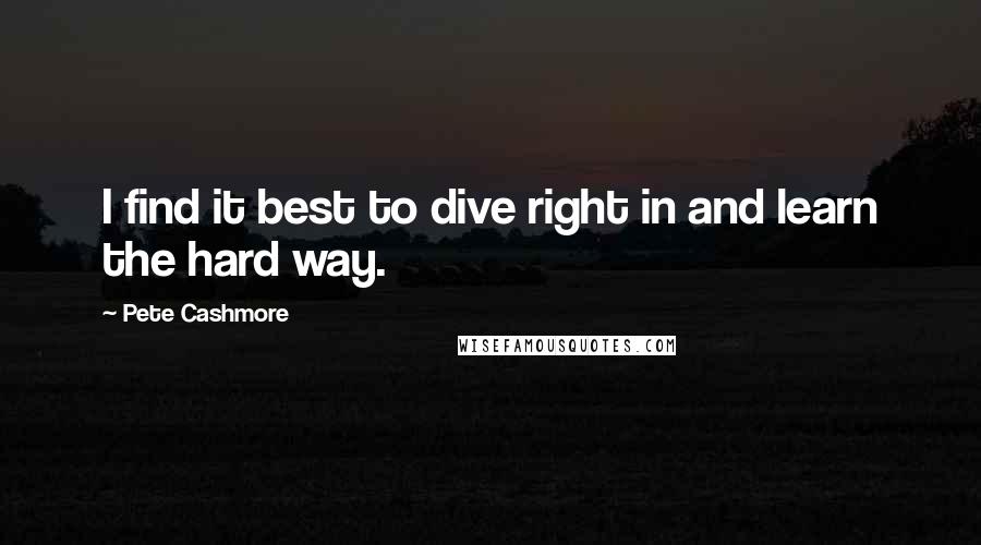 Pete Cashmore Quotes: I find it best to dive right in and learn the hard way.