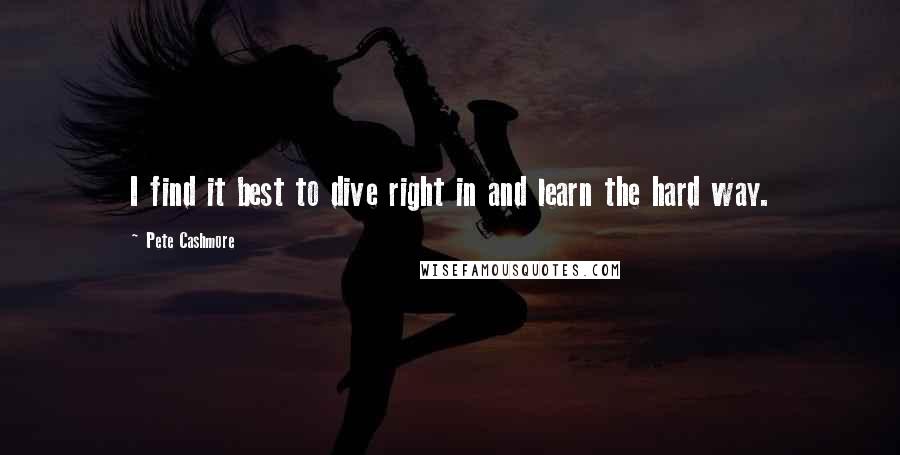 Pete Cashmore Quotes: I find it best to dive right in and learn the hard way.