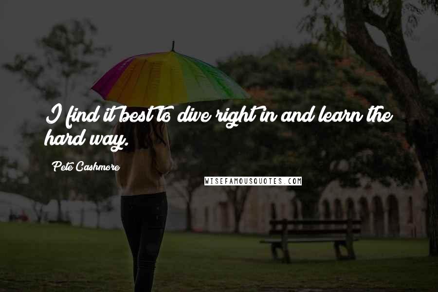 Pete Cashmore Quotes: I find it best to dive right in and learn the hard way.