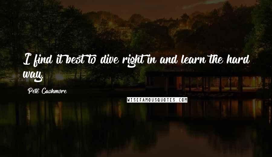 Pete Cashmore Quotes: I find it best to dive right in and learn the hard way.