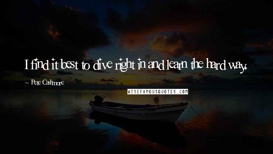 Pete Cashmore Quotes: I find it best to dive right in and learn the hard way.