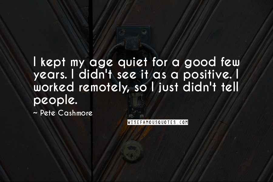 Pete Cashmore Quotes: I kept my age quiet for a good few years. I didn't see it as a positive. I worked remotely, so I just didn't tell people.