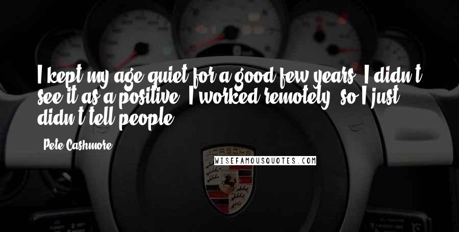 Pete Cashmore Quotes: I kept my age quiet for a good few years. I didn't see it as a positive. I worked remotely, so I just didn't tell people.