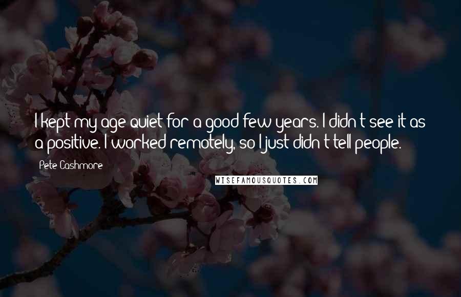 Pete Cashmore Quotes: I kept my age quiet for a good few years. I didn't see it as a positive. I worked remotely, so I just didn't tell people.