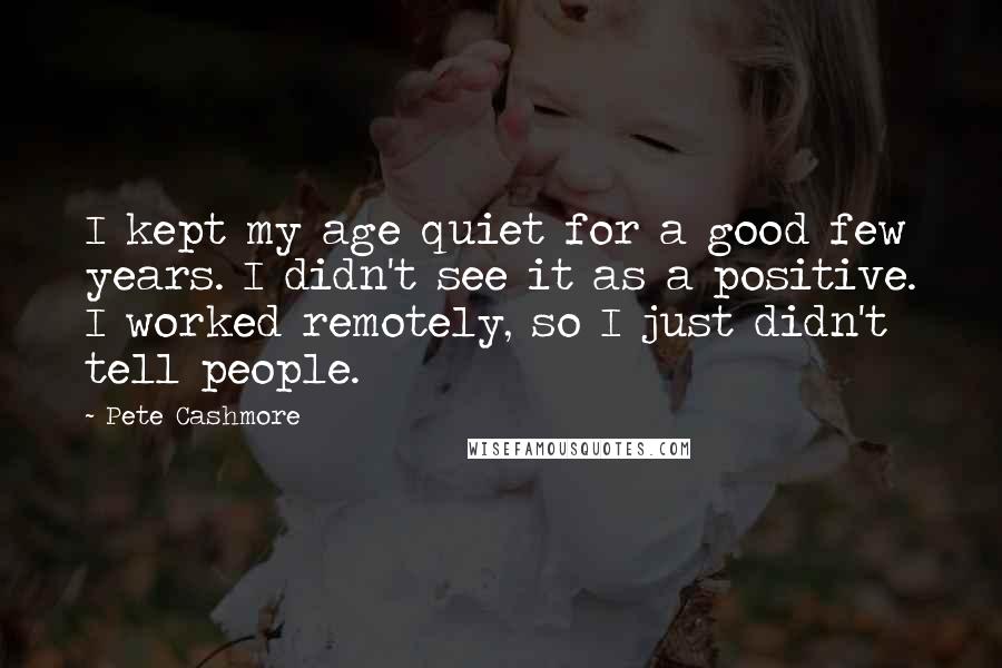 Pete Cashmore Quotes: I kept my age quiet for a good few years. I didn't see it as a positive. I worked remotely, so I just didn't tell people.