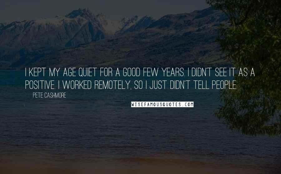 Pete Cashmore Quotes: I kept my age quiet for a good few years. I didn't see it as a positive. I worked remotely, so I just didn't tell people.