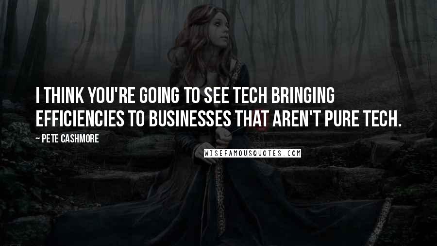 Pete Cashmore Quotes: I think you're going to see tech bringing efficiencies to businesses that aren't pure tech.