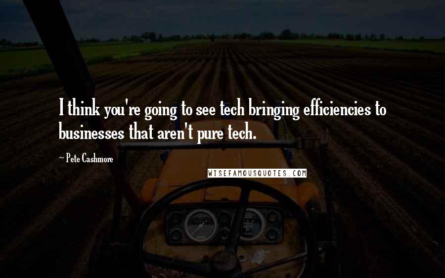 Pete Cashmore Quotes: I think you're going to see tech bringing efficiencies to businesses that aren't pure tech.