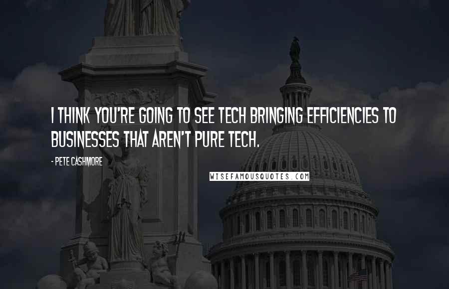 Pete Cashmore Quotes: I think you're going to see tech bringing efficiencies to businesses that aren't pure tech.