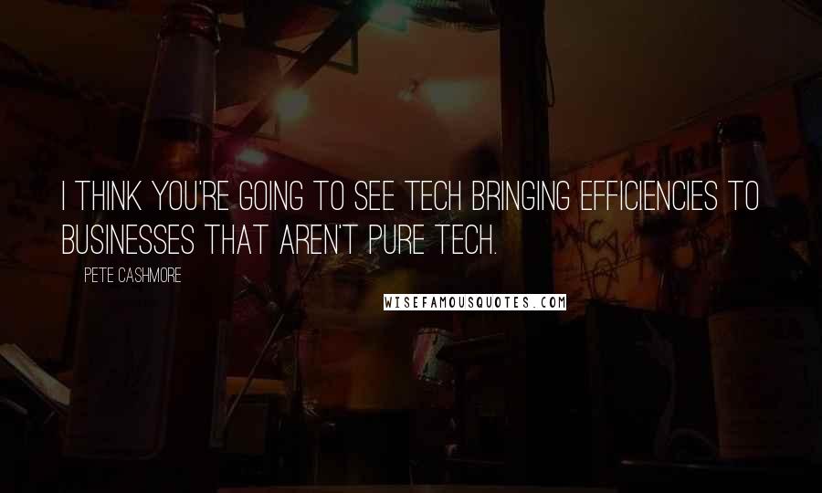 Pete Cashmore Quotes: I think you're going to see tech bringing efficiencies to businesses that aren't pure tech.